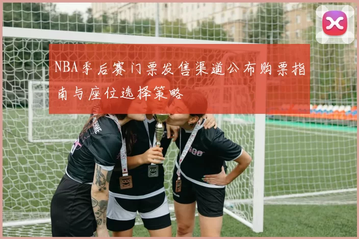 NBA季后赛门票发售渠道公布购票指南与座位选择策略