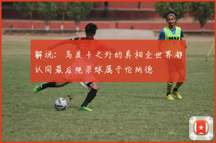 解说：乌度卡之外的真相全世界都认同最后绝杀球属于伦纳德