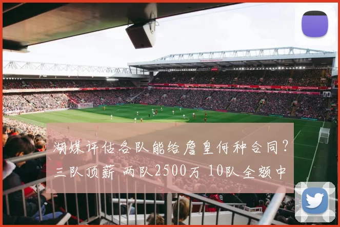 湖媒评估各队能给詹皇何种合同？三队顶薪 两队2500万 10队全额中产
