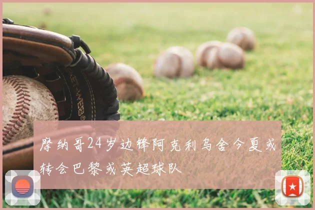 摩纳哥24岁边锋阿克利乌舍今夏或转会巴黎或英超球队