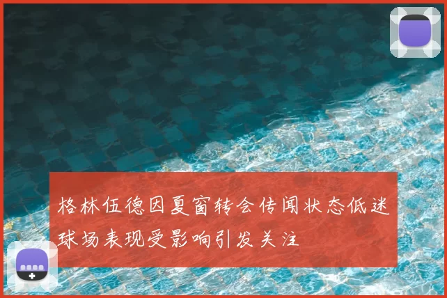 格林伍德因夏窗转会传闻状态低迷球场表现受影响引发关注