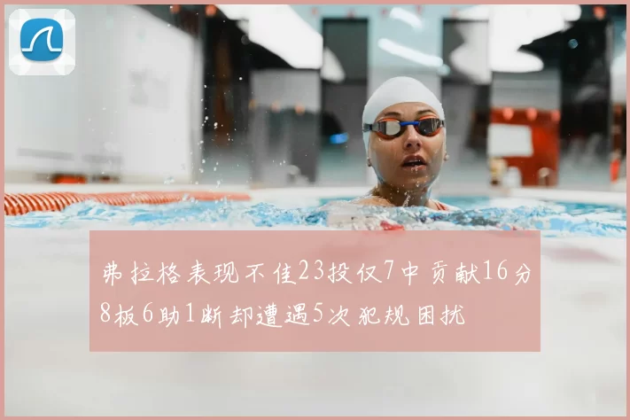 弗拉格表现不佳23投仅7中贡献16分8板6助1断却遭遇5次犯规困扰