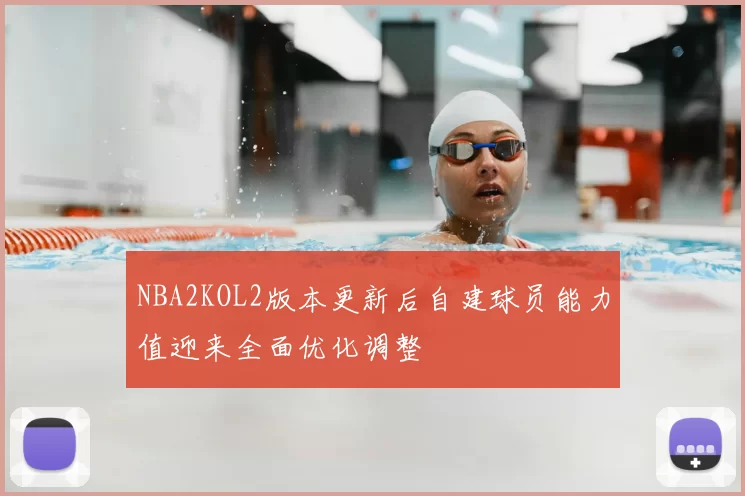 NBA2KOL2版本更新后自建球员能力值迎来全面优化调整