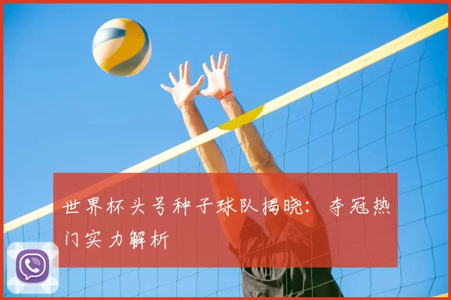 世界杯头号种子球队揭晓:夺冠热门实力解析
