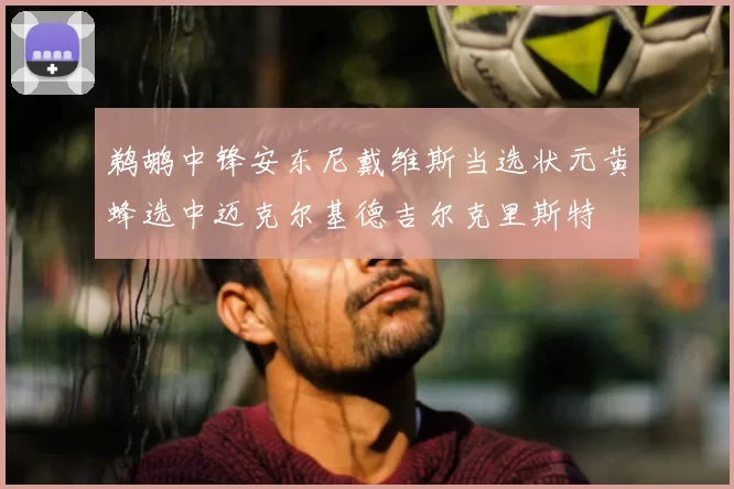 鹈鹕中锋安东尼戴维斯当选状元黄蜂选中迈克尔基德吉尔克里斯特