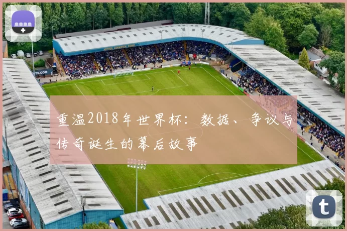 重温2018年世界杯：数据、争议与传奇诞生的幕后故事