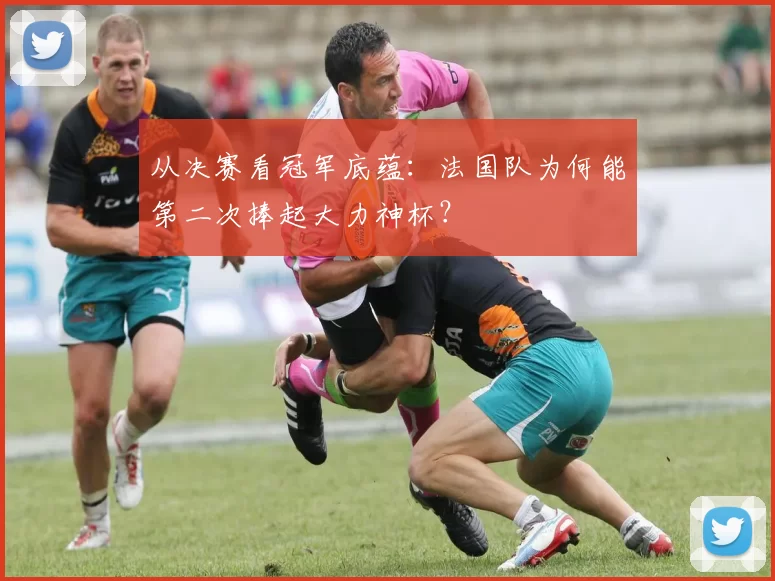 从决赛看冠军底蕴:法国队为何能第二次捧起大力神杯?