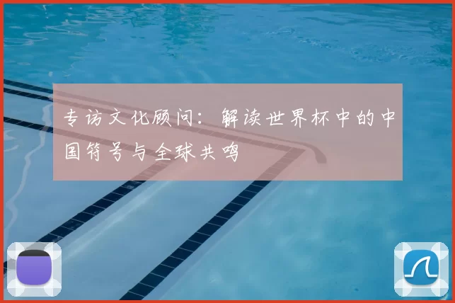 专访文化顾问:解读世界杯中的中国符号与全球共鸣
