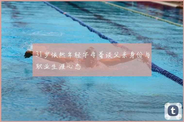 31岁依然年轻字母哥谈父亲身份与职业生涯心态