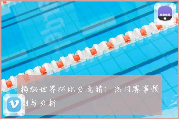 揭秘世界杯比分竞猜：热门赛事预测与分析