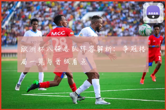 欧洲杯八强各队阵容解析：争冠格局一览与晋级看点