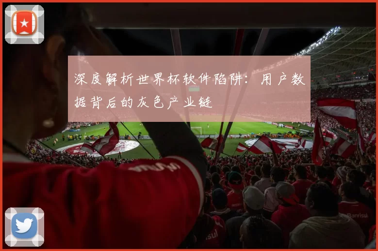 深度解析世界杯软件陷阱：用户数据背后的灰色产业链