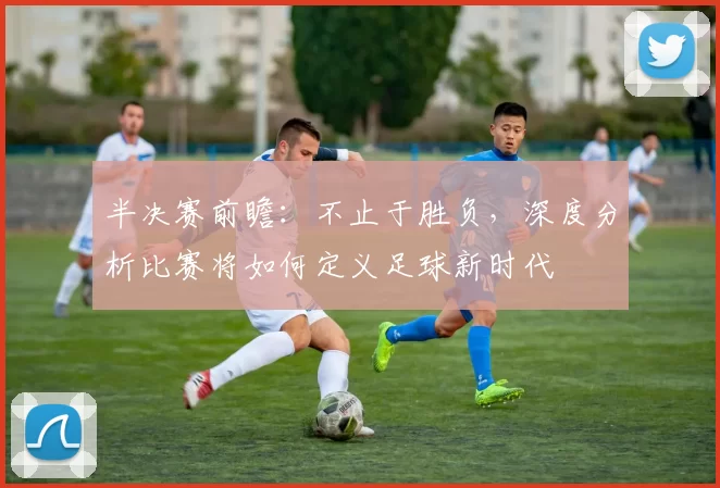 半决赛前瞻：不止于胜负，深度分析比赛将如何定义足球新时代