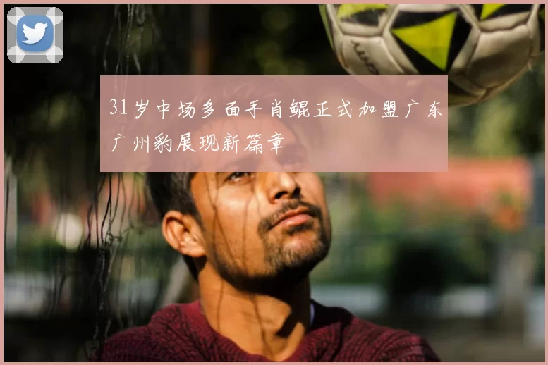 31岁中场多面手肖鲲正式加盟广东广州豹展现新篇章