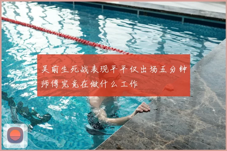 吴前生死战表现平平仅出场五分钟师傅究竟在做什么工作