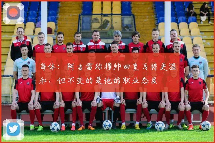每体：阿吉雷称穆帅回皇马将更温和，但不变的是他的职业态度