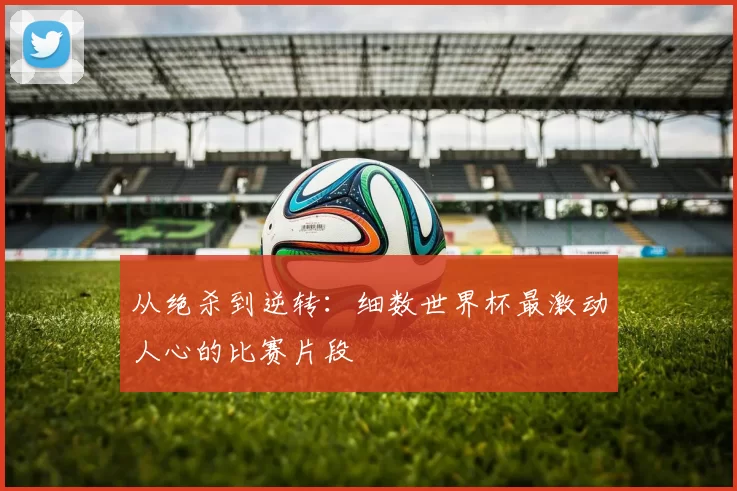 从绝杀到逆转:细数世界杯最激动人心的比赛片段