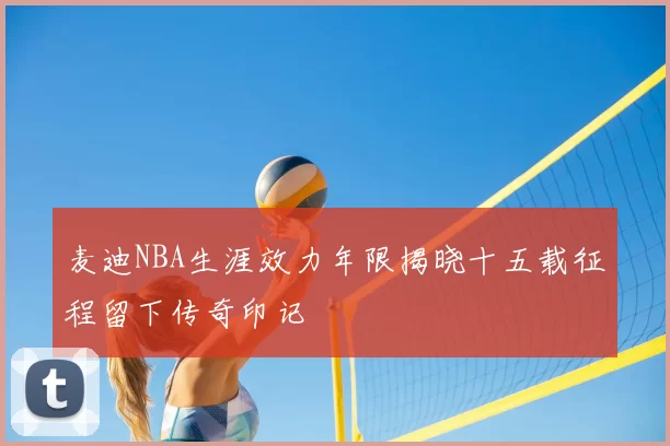 麦迪NBA生涯效力年限揭晓十五载征程留下传奇印记