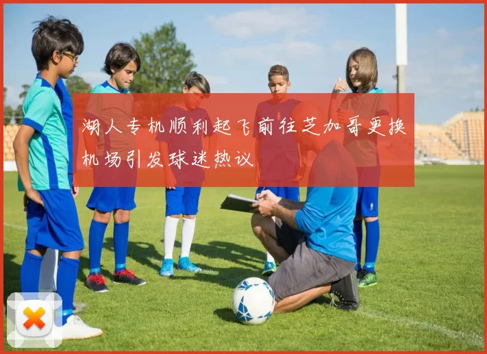 湖人专机顺利起飞前往芝加哥更换机场引发球迷热议