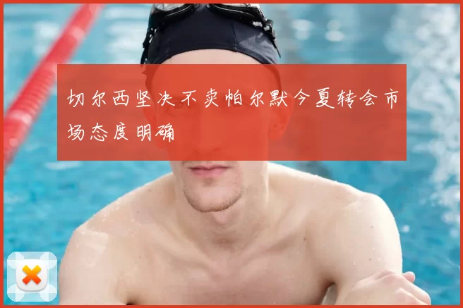 切尔西坚决不卖帕尔默今夏转会市场态度明确