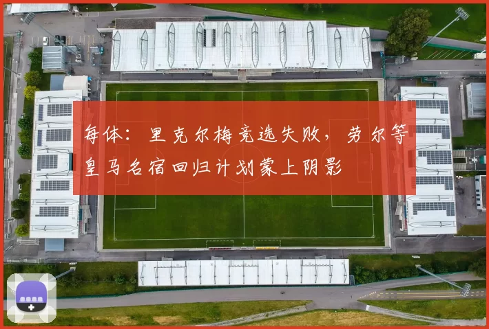 每体：里克尔梅竞选失败，劳尔等皇马名宿回归计划蒙上阴影