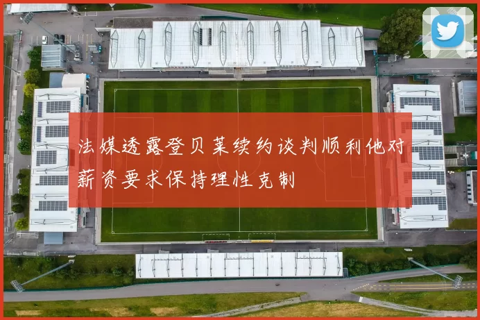 法媒透露登贝莱续约谈判顺利他对薪资要求保持理性克制