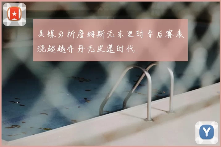 美媒分析詹姆斯无东里时季后赛表现超越乔丹无皮蓬时代