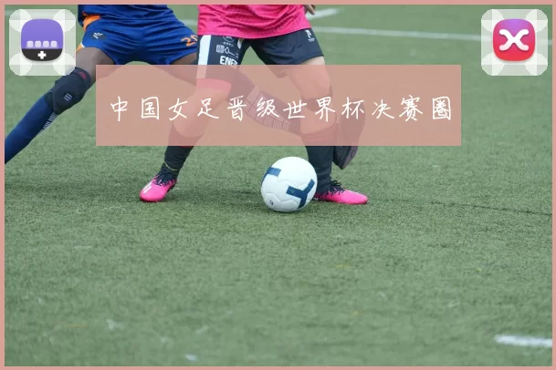 中国女足晋级世界杯决赛圈
