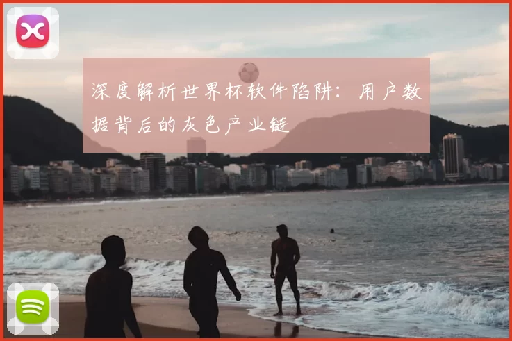 深度解析世界杯软件陷阱：用户数据背后的灰色产业链