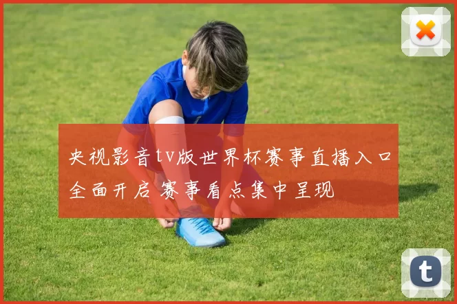 央视影音tv版世界杯赛事直播入口全面开启 赛事看点集中呈现