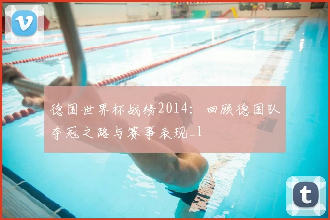 德国世界杯战绩2014：回顾德国队夺冠之路与赛事表现_1