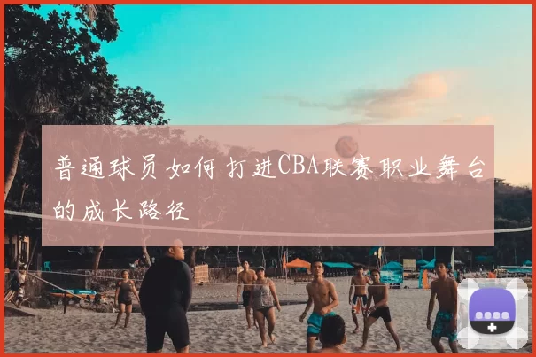 普通球员如何打进CBA联赛职业舞台的成长路径