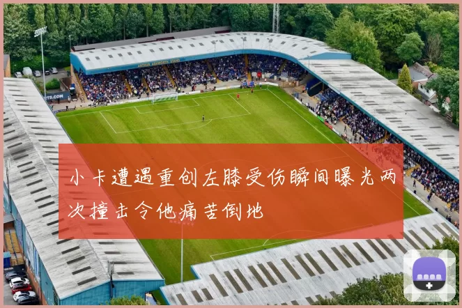 小卡遭遇重创左膝受伤瞬间曝光两次撞击令他痛苦倒地