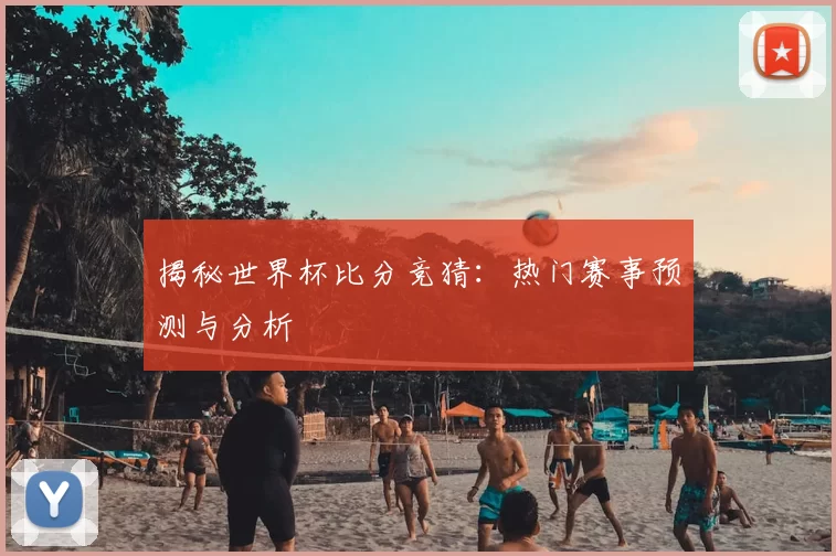揭秘世界杯比分竞猜：热门赛事预测与分析
