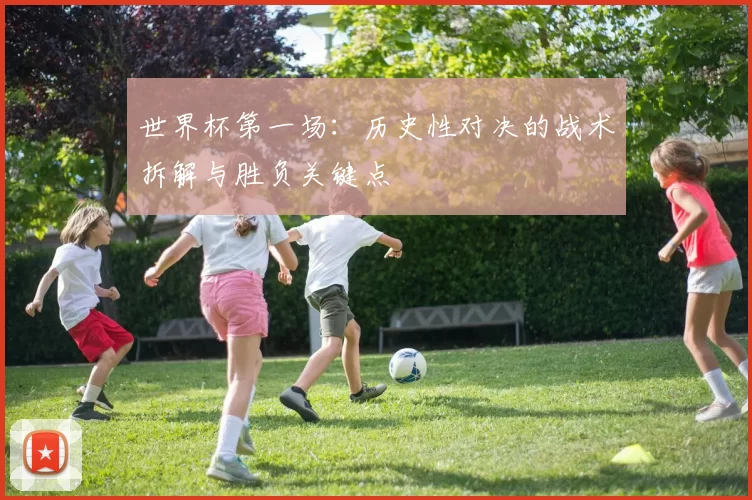 世界杯第一场：历史性对决的战术拆解与胜负关键点