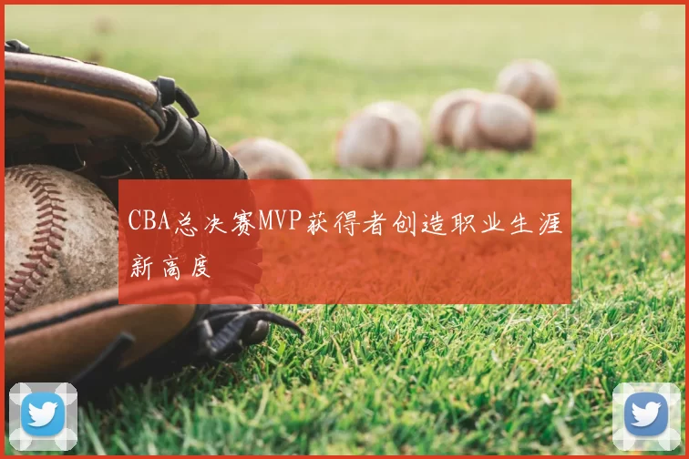 CBA总决赛MVP获得者创造职业生涯新高度