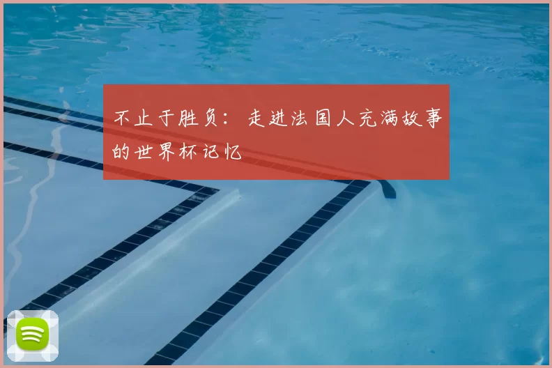 不止于胜负：走进法国人充满故事的世界杯记忆