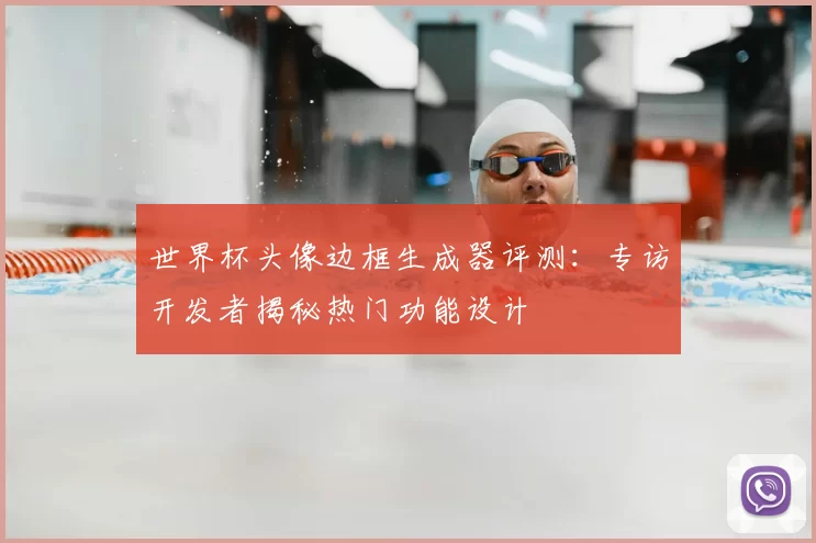 世界杯头像边框生成器评测:专访开发者揭秘热门功能设计
