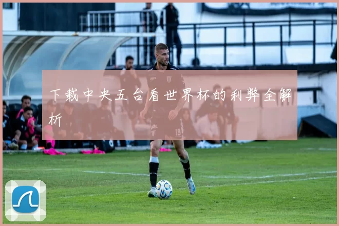 下载中央五台看世界杯的利弊全解析