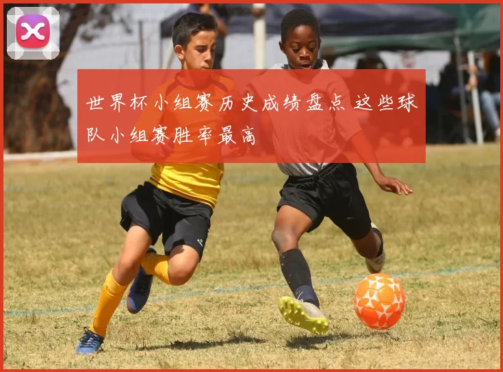 世界杯小组赛历史成绩盘点 这些球队小组赛胜率最高