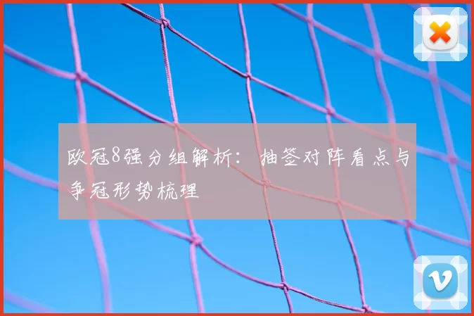 欧冠8强分组解析:抽签对阵看点与争冠形势梳理