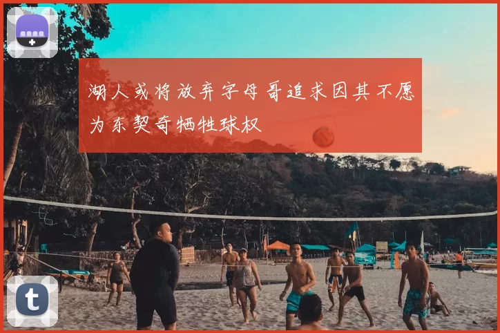 湖人或将放弃字母哥追求因其不愿为东契奇牺牲球权
