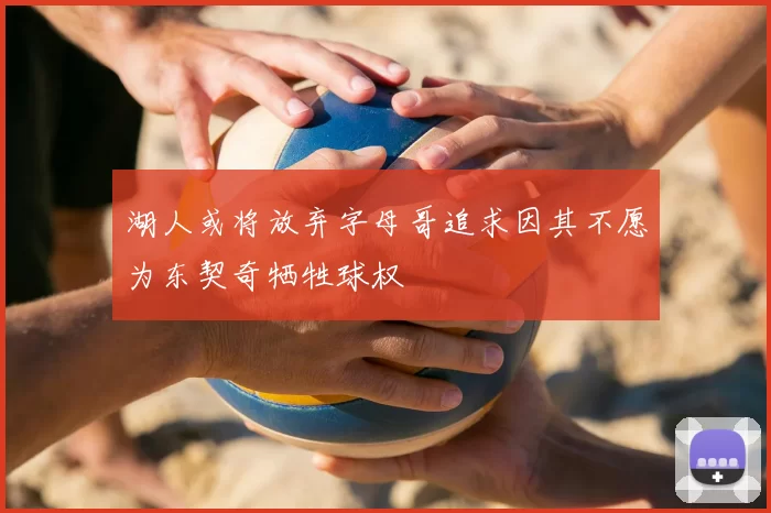 湖人或将放弃字母哥追求因其不愿为东契奇牺牲球权