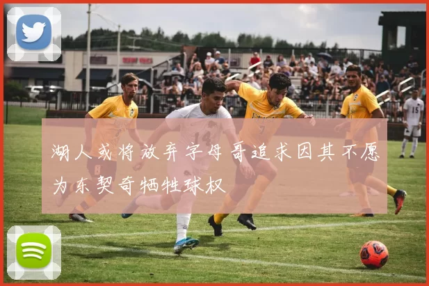 湖人或将放弃字母哥追求因其不愿为东契奇牺牲球权