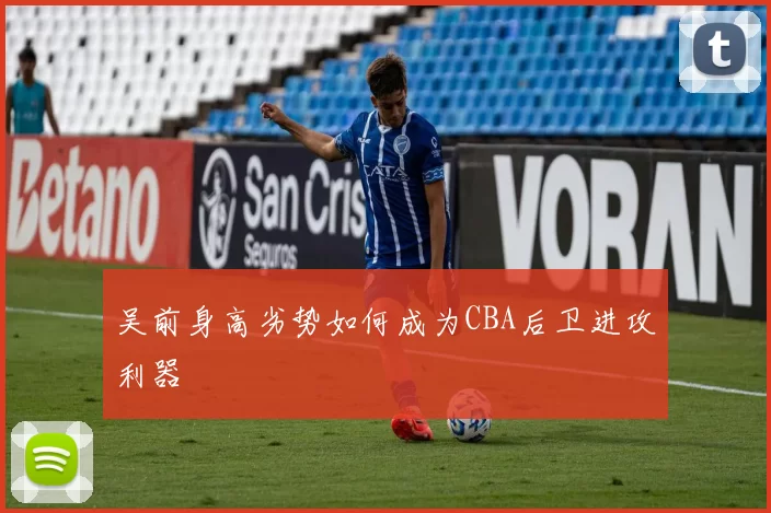 吴前身高劣势如何成为CBA后卫进攻利器