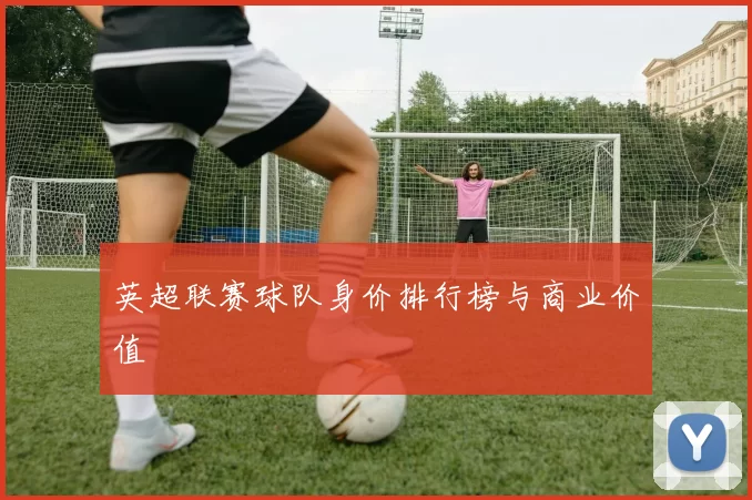 英超联赛球队身价排行榜与商业价值