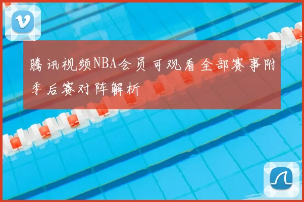 腾讯视频NBA会员可观看全部赛事附季后赛对阵解析