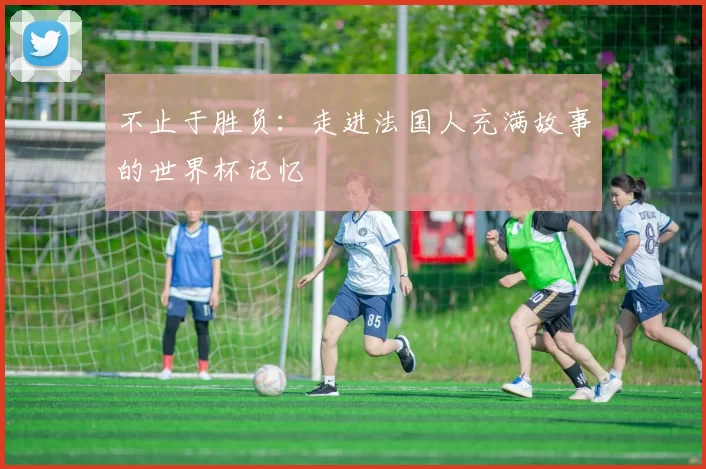 不止于胜负：走进法国人充满故事的世界杯记忆