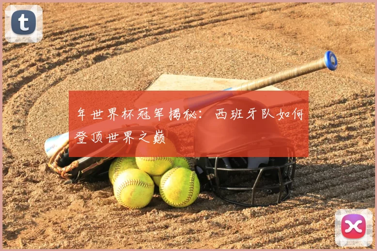 年世界杯冠军揭秘：西班牙队如何登顶世界之巅