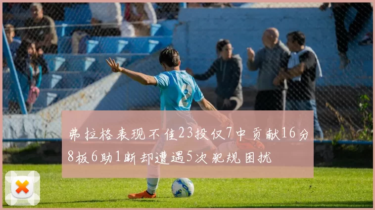 弗拉格表现不佳23投仅7中贡献16分8板6助1断却遭遇5次犯规困扰